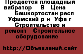 Продается площадный вибратор 380В › Цена ­ 3 000 - Башкортостан респ., Уфимский р-н, Уфа г. Строительство и ремонт » Строительное оборудование   